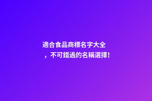 適合食品商標名字大全，不可錯過的名稱選擇！